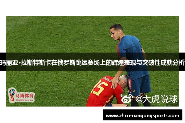 玛丽亚·拉斯特斯卡在俄罗斯跳远赛场上的辉煌表现与突破性成就分析