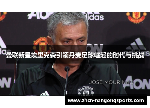 曼联新星埃里克森引领丹麦足球崛起的时代与挑战