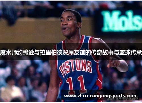 魔术师约翰逊与拉里伯德深厚友谊的传奇故事与篮球传承