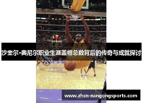 沙奎尔·奥尼尔职业生涯盖帽总数背后的传奇与成就探讨
