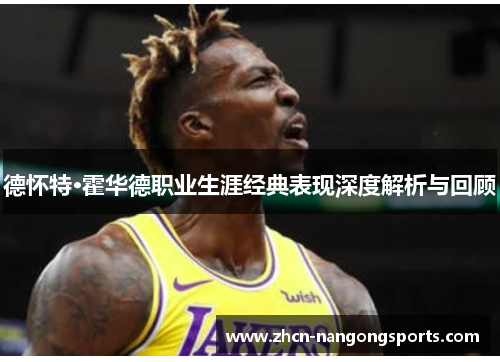 德怀特·霍华德职业生涯经典表现深度解析与回顾