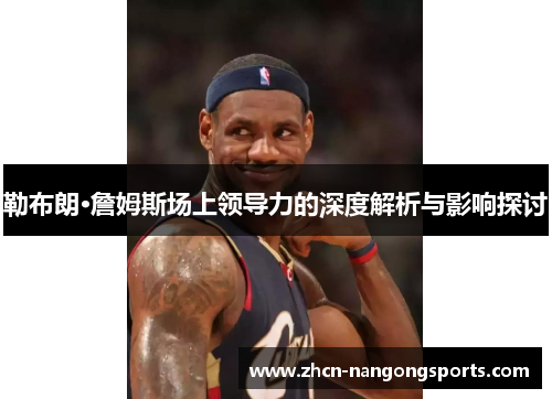 勒布朗·詹姆斯场上领导力的深度解析与影响探讨