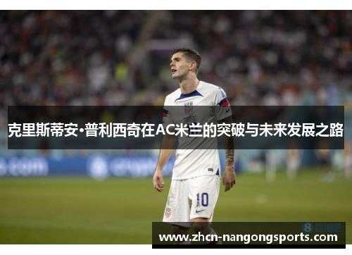 克里斯蒂安·普利西奇在AC米兰的突破与未来发展之路