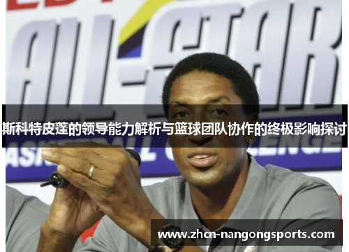 斯科特皮蓬的领导能力解析与篮球团队协作的终极影响探讨