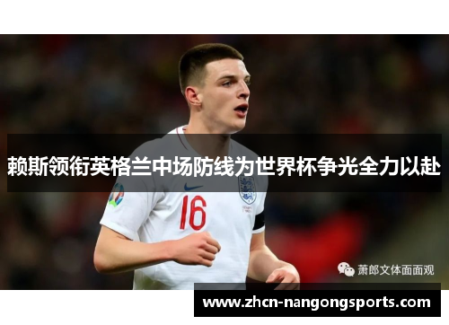 赖斯领衔英格兰中场防线为世界杯争光全力以赴