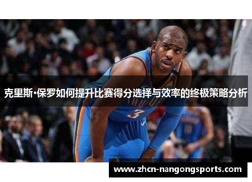 克里斯·保罗如何提升比赛得分选择与效率的终极策略分析