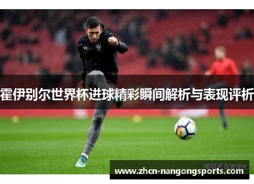 霍伊别尔世界杯进球精彩瞬间解析与表现评析
