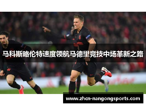 马科斯略伦特速度领航马德里竞技中场革新之路