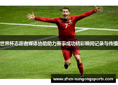世界杯志愿者媒体协助助力赛事成功精彩瞬间记录与传播