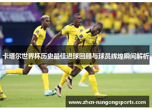卡塔尔世界杯历史最佳进球回顾与球员辉煌瞬间解析