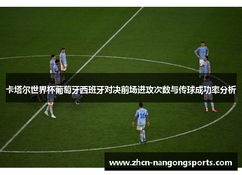 卡塔尔世界杯葡萄牙西班牙对决前场进攻次数与传球成功率分析