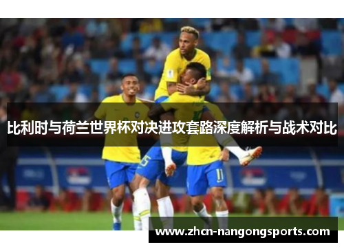 比利时与荷兰世界杯对决进攻套路深度解析与战术对比
