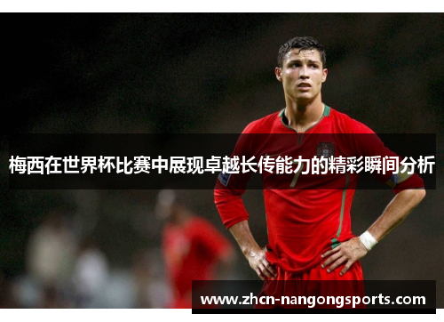 梅西在世界杯比赛中展现卓越长传能力的精彩瞬间分析
