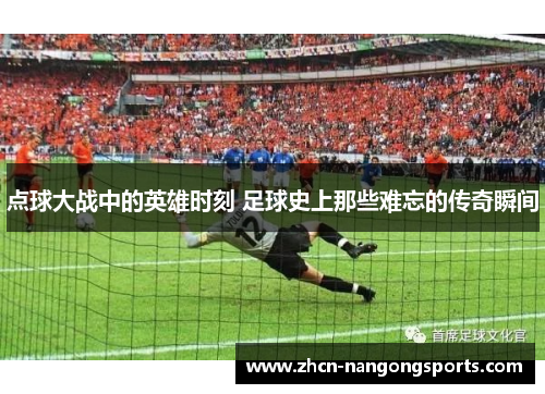 点球大战中的英雄时刻 足球史上那些难忘的传奇瞬间