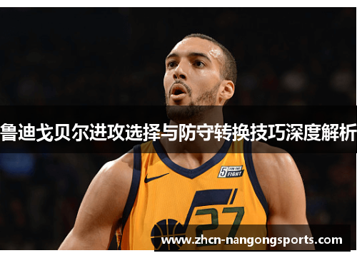 鲁迪戈贝尔进攻选择与防守转换技巧深度解析