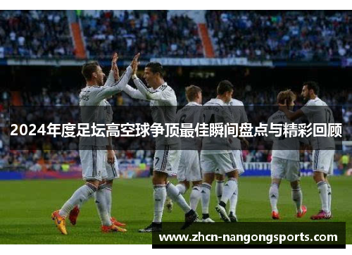 2024年度足坛高空球争顶最佳瞬间盘点与精彩回顾