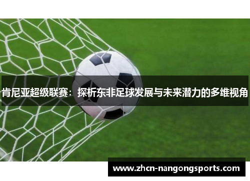 肯尼亚超级联赛：探析东非足球发展与未来潜力的多维视角