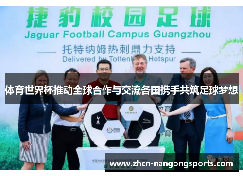 体育世界杯推动全球合作与交流各国携手共筑足球梦想