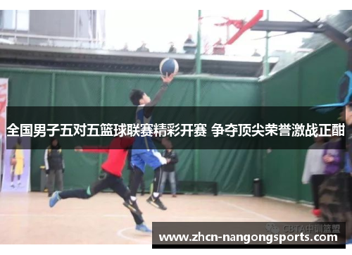 全国男子五对五篮球联赛精彩开赛 争夺顶尖荣誉激战正酣