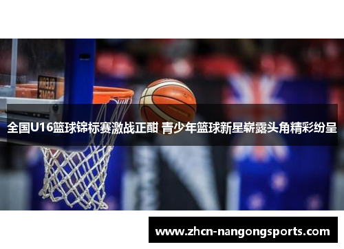 全国U16篮球锦标赛激战正酣 青少年篮球新星崭露头角精彩纷呈