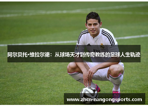 阿尔贝托·维拉尔德：从球场天才到传奇教练的足球人生轨迹