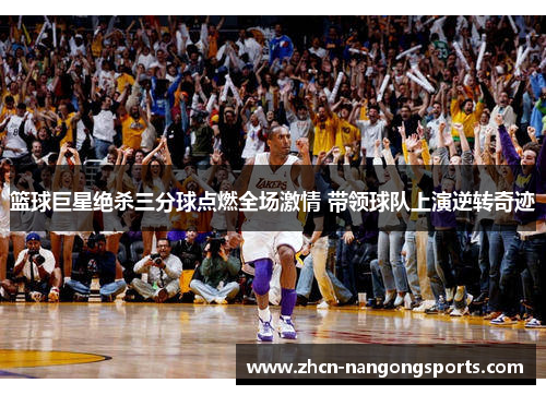 篮球巨星绝杀三分球点燃全场激情 带领球队上演逆转奇迹