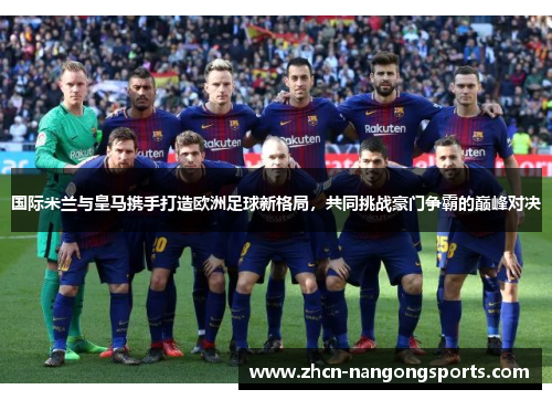 国际米兰与皇马携手打造欧洲足球新格局，共同挑战豪门争霸的巅峰对决