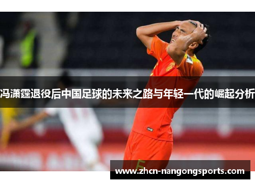 冯潇霆退役后中国足球的未来之路与年轻一代的崛起分析