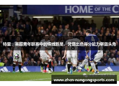 特里：英超青年联赛中的锋线新星，凭借出色得分能力崭露头角
