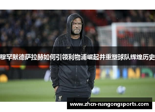 穆罕默德萨拉赫如何引领利物浦崛起并重塑球队辉煌历史