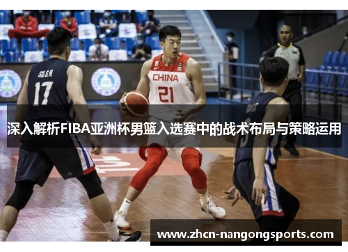 深入解析FIBA亚洲杯男篮入选赛中的战术布局与策略运用