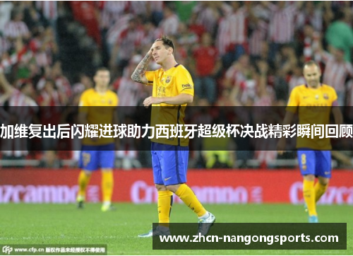 加维复出后闪耀进球助力西班牙超级杯决战精彩瞬间回顾