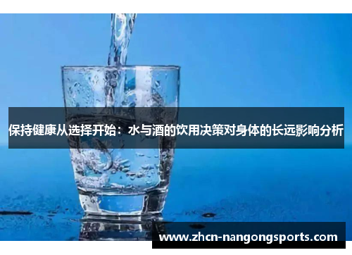 保持健康从选择开始：水与酒的饮用决策对身体的长远影响分析